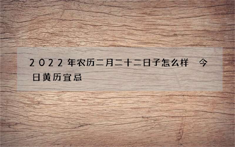 2022年农历二月二十二日子怎么样 今日黄历宜忌